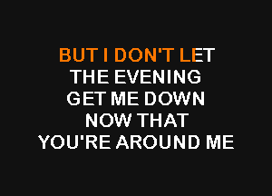 BUT I DON'T LET
THE EVENING

GET ME DOWN
NOW THAT
YOU'RE AROUND ME