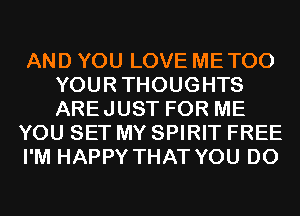 AND YOU LOVE ME TOO
YOURTHOUGHTS
AREJUST FOR ME

YOU SET MY SPIRIT FREE

I'M HAPPY THAT YOU DO