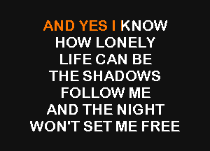 AND YES I KNOW
HOW LONELY
LIFE CAN BE

THE SHADOWS
FOLLOW ME
AND THE NIGHT
WON'T SET ME FREE