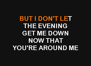 BUT I DON'T LET
THE EVENING

GET ME DOWN
NOW THAT
YOU'RE AROUND ME