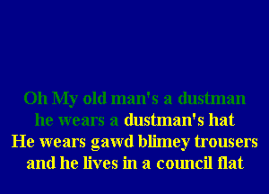 Oh My old man's a dustman
he wears a dustman's hat
He wears gawd blimey trousers
and he lives in a council Hat