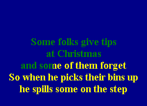 Some folks give tips
at Christmas
and some of them forget
So When he picks their bins up
he spills some on the step