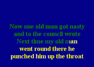 N 0W one old man got nasty
and to the council wrote
N ext time my old man
went round there he
punched him up the throat