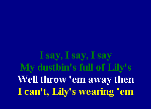 I say, I say, I say
My dustbin's full of Lily's
Well throwr 'em away then
I can't, Lily's wearing 'em