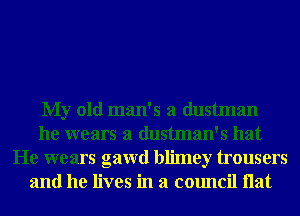 My old man's a dustman
he wears a dustman's hat
He wears gawd blimey trousers
and he lives in a council Hat