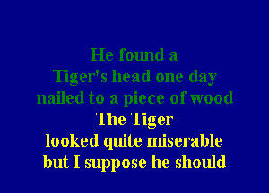 He found a
Tiger's head one day
nailed to a piece of wood
The Tiger
looked quite miserable
but I suppose he should