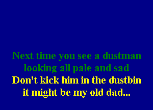 N ext time you see a dustman
looking all pale and sad
Don't kick him in the dustbin

it might be my old dad...