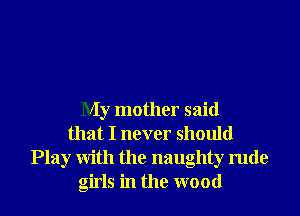 My mother said
that I never should
Play With the naughty rude
girls in the wood