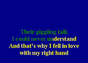 Their giggling talk
I could never understand

And that's Why I fell in love
With my right hand