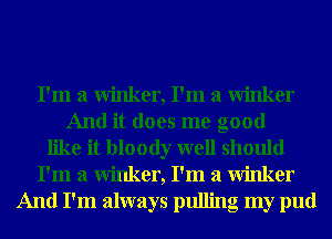 I'm a winker, I'm a winker
And it does me good
like it bloody well should
I'm a winker, I'm a winker
And I'm always pulling my pud