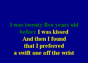 I was twenty flve years old
before I was kissed
And then I found
that I preferred
a swift one off the wrist