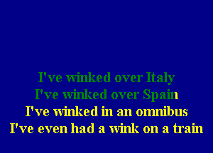 I've winked over Italy
I've winked over Spain
I've winked in an omnibus
I've even had a Wink on a train