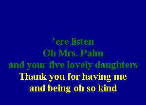 'ere listen
011 Mrs. Palm
and your live lovely daughters

Thank you for having me
and being 011 so kind