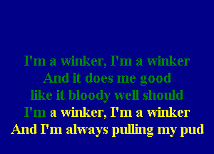 I'm a winker, I'm a winker
And it does me good
like it bloody well should
I'm a winker, I'm a winker
And I'm always pulling my pud