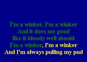 I'm a winker, I'm a winker
And it does me good
like it bloody well should
I'm a winker, I'm a winker
And I'm always pulling my pud