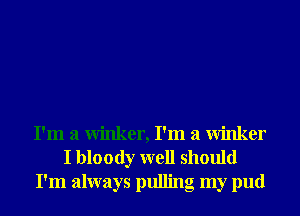 I'm a winker, I'm a winker
I bloody well should
I'm always pulling my pud