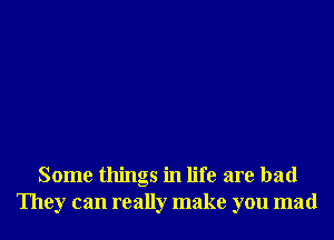 Some things in life are bad
They can really make you mad