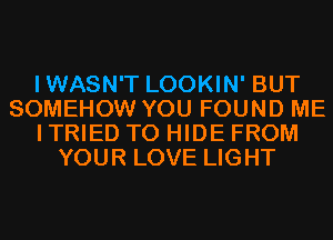 IWASN'T LOOKIN' BUT
SOMEHOW YOU FOUND ME
I TRIED TO HIDE FROM
YOUR LOVE LIGHT