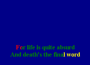 For life is quite absurd
And death's the fmal word