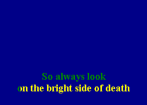 So always look
on the bright side of death
