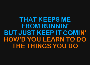 THAT KEEPS ME
FROM RUNNIN'
BUTJUST KEEP IT COMIN'
HOW'D YOU LEARN TO DO
THETHINGS YOU DO