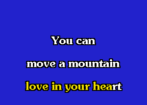 You can

move a mountain

love in your heart