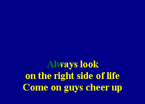 Always look
on the right side of life
Come on guys cheer up