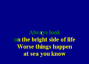 Always look
on the bright side of life
Worse things happen
at sea you know