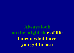 Always look
on the bright side of life
I mean what have
you got to lose