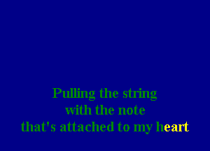 Pulling the string
with the note
that's attached to my heart