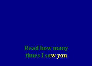 Read how many
times I saw you