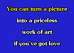 You can turn a picture
into a priceless

work of art

if you've got love