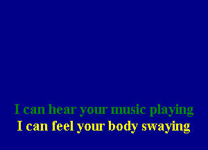 I can hear your music playing
I can feel your body swaying