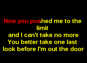 Now you pushed me to the
limit
and I can't take no more
You better take one last
look before I'm out the door