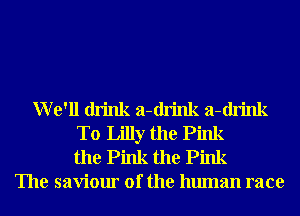 We'll drink a-drink a-drink
T0 Lilly the Pink
the Pink the Pink
The saviour of the human race