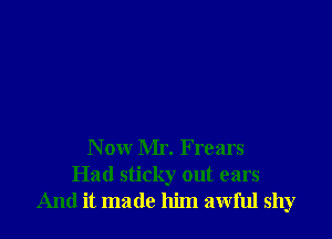 Now Mr. Frears
Had sticky out ears
And it made him awful shy