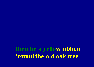 Then tie a yellow ribbon
'round the old oak tree