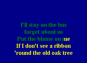 I'll stay on the bus
forget about us
Put the blame on me
If I don't see a ribbon

'round the old oak tree I