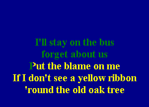 I'll stay on the bus
forget about us
Put the blame on me
If I don't see a yellowr ribbon
'round the old oak tree