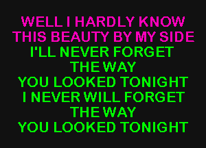 I'LL NEVER FORGET
THEWAY
YOU LOOKED TONIGHT
I NEVER WILL FORGET
THEWAY
YOU LOOKED TONIGHT