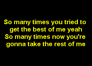 So many times you tried to
get the best of me yeah
So many times now you're
gonna take the rest of me