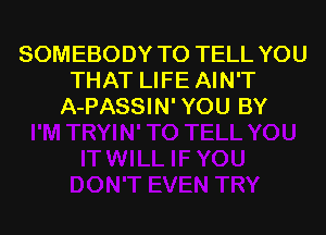 SOMEBODY TO TELL YOU
THAT LIFE AIN'T
A-PASSIN' YOU BY