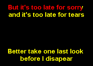 But it's too late for sorry
and it's too late for tears

Better take one last look
before I disapear