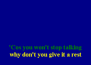 'Cos you won't stop talking
why don't you give it a rest