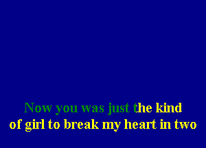 N 0W you was just the kind
of girl to break my heart in two