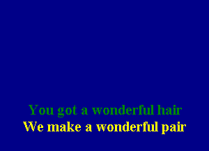 You got a wonderful hair
We make a wonderful pair