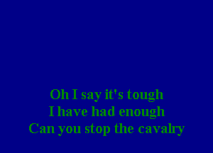 Oh I say it's tough
I have had enough
Can you stop the cavalry
