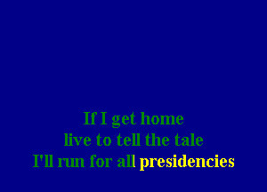 If I get home
live to tell the tale
I'll run for all presidencies