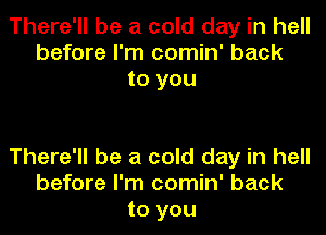 There'll be a cold day in hell
before I'm comin' back
to you

There'll be a cold day in hell
before I'm comin' back
to you