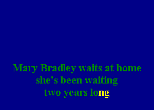Mary Bradley waits at home
she's been waiting
two years long